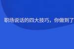 职场说话的四大技巧，你做到了吗
