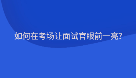 如何在考场让面试官眼前一亮?