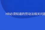 HR必须知道的劳动法相关问题