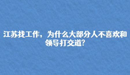 江苏找工作，为什么大部分人不喜欢和领导打交道?