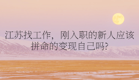 江苏找工作,刚入职的新人应该拼命的变现自己吗?