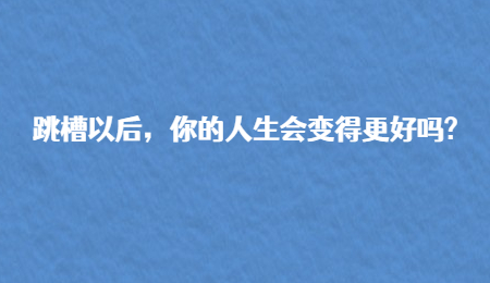 跳槽以后，你的人生会变得更好吗?