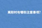 离职时有哪些注意事项?