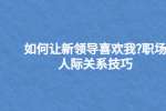 如何让新领导喜欢我?职场人际关系技巧