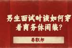 男生面试时该如何穿着商务休闲装?