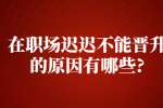 江苏职场晋升：在职场迟迟不能晋升的原因有哪些?