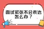 江苏面试技巧：面试紧张不会表达怎么办?