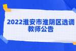 淮安招聘：2022淮安市淮阴区选调教师公告