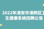 淮安招聘：2022年淮安市淮阴区卫生健康系统招聘公告