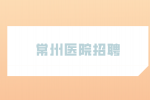 2023年常州市武进区卫健系统招聘公告（长期）