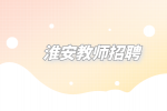 2023年淮安市淮安区教师招聘50名编制公告